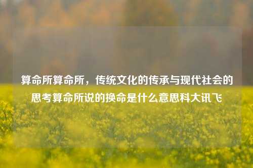 算命所算命所，传统文化的传承与现代社会的思考算命所说的换命是什么意思科大讯飞