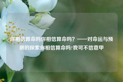 你相信算命吗你相信算命吗？——对命运与预测的探索你相信算命吗?我可不信意甲