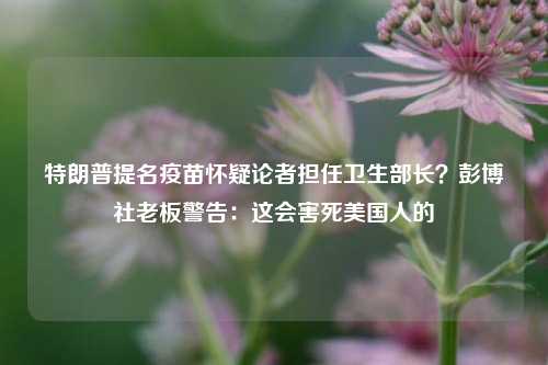 特朗普提名疫苗怀疑论者担任卫生部长？彭博社老板警告：这会害死美国人的