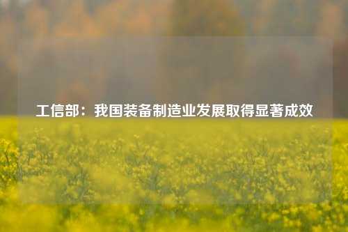 工信部：我国装备制造业发展取得显著成效