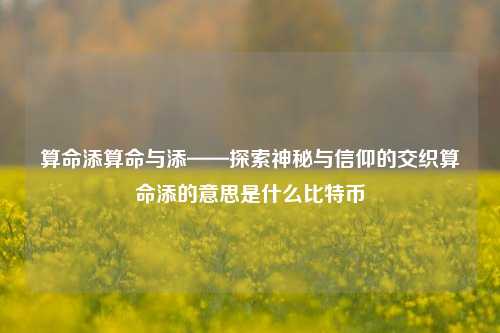 算命添算命与添——探索神秘与信仰的交织算命添的意思是什么比特币