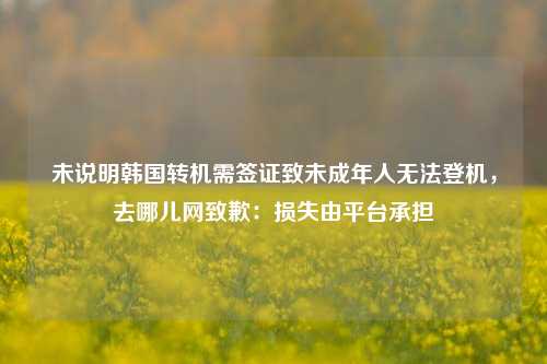 未说明韩国转机需签证致未成年人无法登机，去哪儿网致歉：损失由平台承担