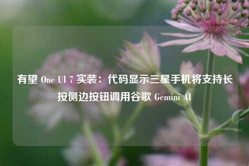 有望 One UI 7 实装：代码显示三星手机将支持长按侧边按钮调用谷歌 Gemini AI