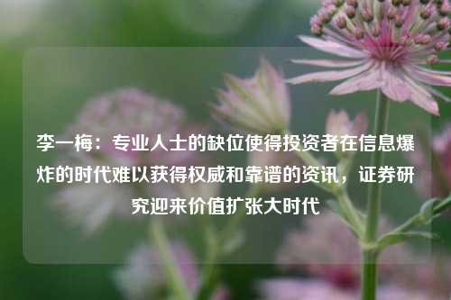 李一梅：专业人士的缺位使得投资者在信息爆炸的时代难以获得权威和靠谱的资讯，证券研究迎来价值扩张大时代