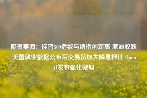 隔夜要闻：标普500指数与纳指创新高 原油收跌 美国就业数据公布后交易员加大降息押注 OpenAI发布强化微调