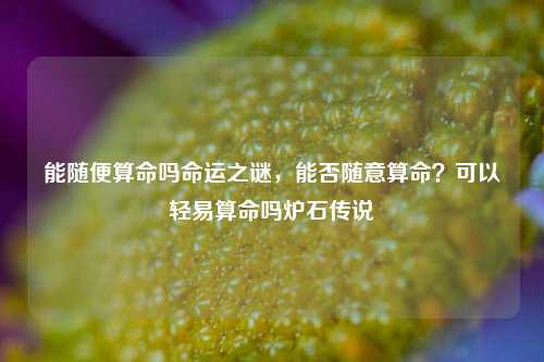 能随便算命吗命运之谜，能否随意算命？可以轻易算命吗炉石传说