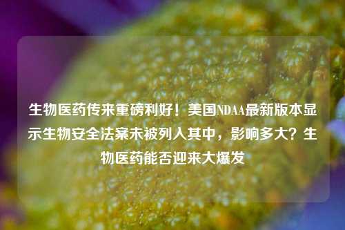 生物医药传来重磅利好！美国NDAA最新版本显示生物安全法案未被列入其中，影响多大？生物医药能否迎来大爆发