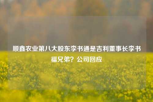 顺鑫农业第八大股东李书通是吉利董事长李书福兄弟？公司回应