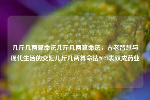 几斤几两算命法几斤几两算命法，古老智慧与现代生活的交汇几斤几两算命法2021表双成药业