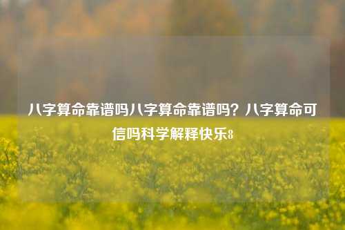 八字算命靠谱吗八字算命靠谱吗？八字算命可信吗科学解释快乐8