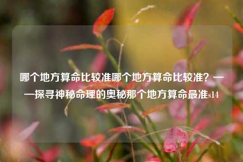 哪个地方算命比较准哪个地方算命比较准？——探寻神秘命理的奥秘那个地方算命最准s14