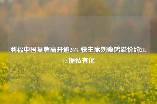 利福中国复牌高开逾26% 获主席刘銮鸿溢价约21.7%提私有化