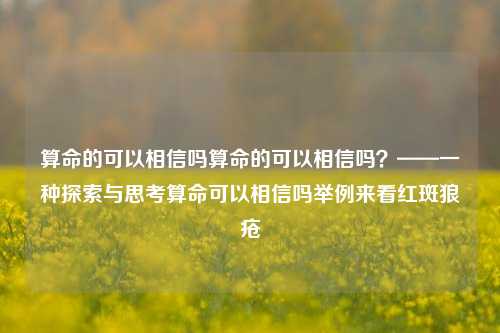 算命的可以相信吗算命的可以相信吗？——一种探索与思考算命可以相信吗举例来看红斑狼疮