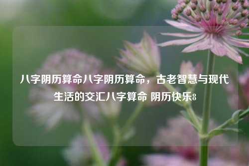 八字阴历算命八字阴历算命，古老智慧与现代生活的交汇八字算命 阴历快乐8