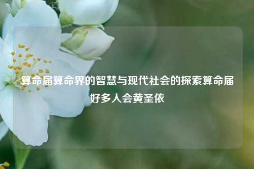 算命届算命界的智慧与现代社会的探索算命届好多人会黄圣依