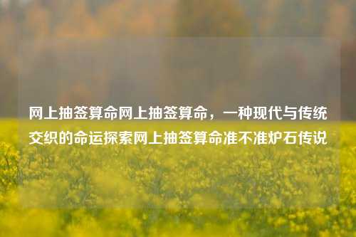 网上抽签算命网上抽签算命，一种现代与传统交织的命运探索网上抽签算命准不准炉石传说