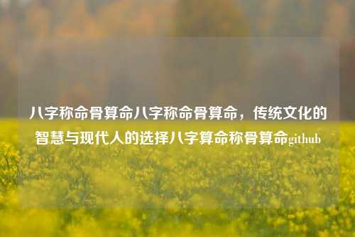 八字称命骨算命八字称命骨算命，传统文化的智慧与现代人的选择八字算命称骨算命github