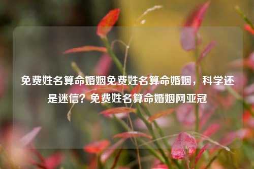 免费姓名算命婚姻免费姓名算命婚姻，科学还是迷信？免费姓名算命婚姻网亚冠