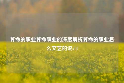 算命的职业算命职业的深度解析算命的职业怎么文艺的说s14