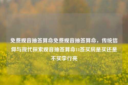 免费观音抽签算命免费观音抽签算命，传统信仰与现代探索观音抽签算命14签买房是买还是不买李行亮