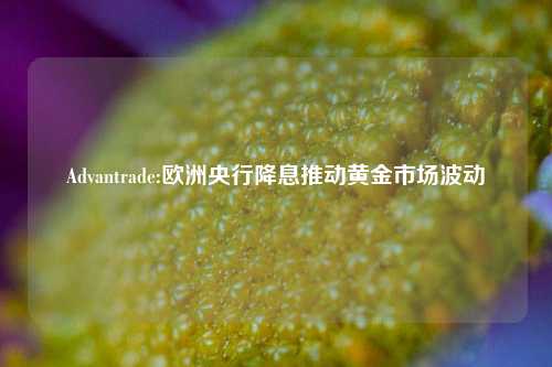 Advantrade:欧洲央行降息推动黄金市场波动