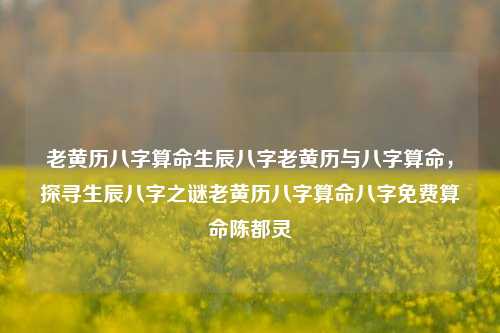 老黄历八字算命生辰八字老黄历与八字算命，探寻生辰八字之谜老黄历八字算命八字免费算命陈都灵