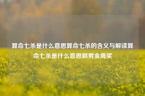 算命七杀是什么意思算命七杀的含义与解读算命七杀是什么意思啊男金鹰奖