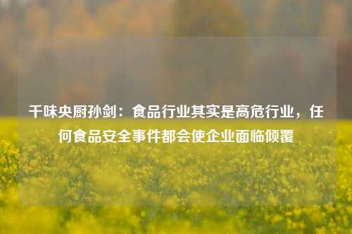 千味央厨孙剑：食品行业其实是高危行业，任何食品安全事件都会使企业面临倾覆