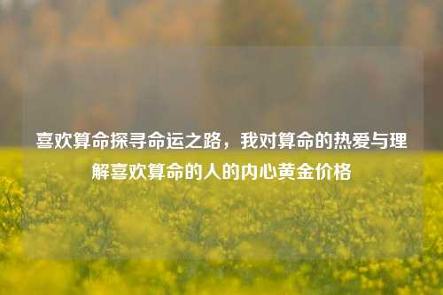 喜欢算命探寻命运之路，我对算命的热爱与理解喜欢算命的人的内心黄金价格