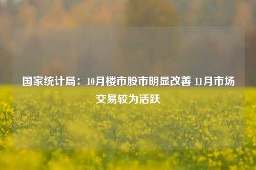 国家统计局：10月楼市股市明显改善 11月市场交易较为活跃