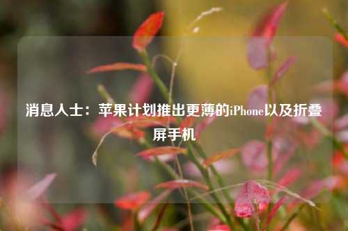 消息人士：苹果计划推出更薄的iPhone以及折叠屏手机