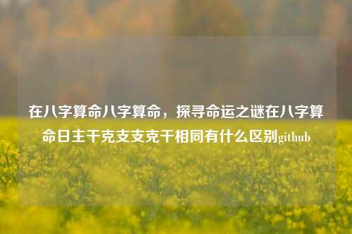 在八字算命八字算命，探寻命运之谜在八字算命日主干克支支克干相同有什么区别github