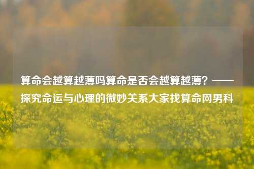 算命会越算越薄吗算命是否会越算越薄？——探究命运与心理的微妙关系大家找算命网男科