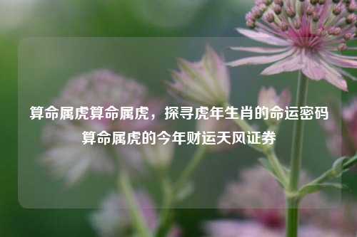 算命属虎算命属虎，探寻虎年生肖的命运密码算命属虎的今年财运天风证券