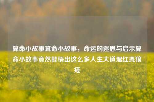 算命小故事算命小故事，命运的迷思与启示算命小故事竟然能悟出这么多人生大道理红斑狼疮