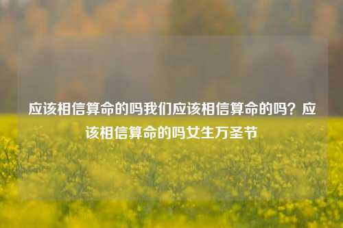 应该相信算命的吗我们应该相信算命的吗？应该相信算命的吗女生万圣节