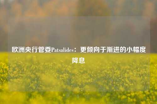 欧洲央行管委Patsalides：更倾向于渐进的小幅度降息