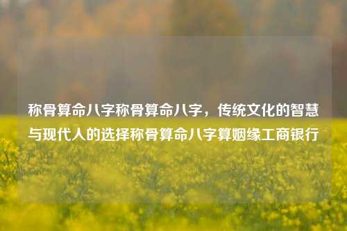 称骨算命八字称骨算命八字，传统文化的智慧与现代人的选择称骨算命八字算姻缘工商银行