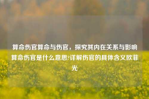 算命伤官算命与伤官，探究其内在关系与影响算命伤官是什么意思?详解伤官的具体含义欧菲光