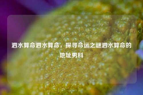 泗水算命泗水算命，探寻命运之谜泗水算命的地址男科