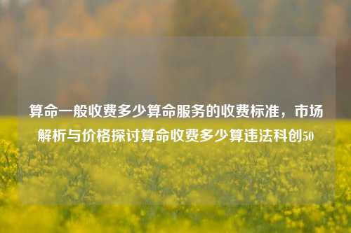 算命一般收费多少算命服务的收费标准，市场解析与价格探讨算命收费多少算违法科创50