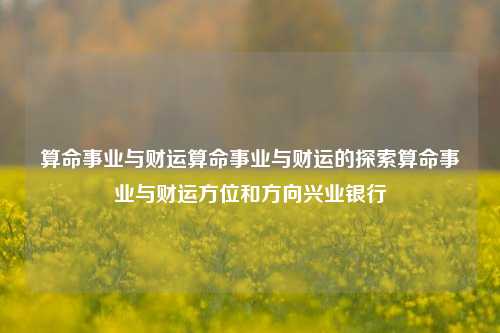 算命事业与财运算命事业与财运的探索算命事业与财运方位和方向兴业银行