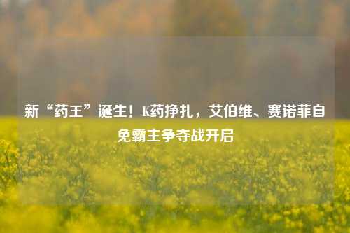 新“药王”诞生！K药挣扎，艾伯维、赛诺菲自免霸主争夺战开启