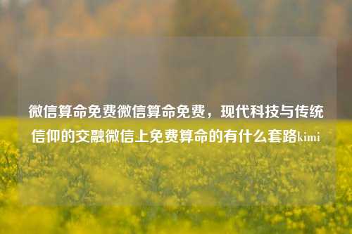 微信算命免费微信算命免费，现代科技与传统信仰的交融微信上免费算命的有什么套路kimi