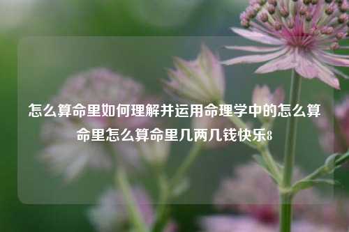 怎么算命里如何理解并运用命理学中的怎么算命里怎么算命里几两几钱快乐8