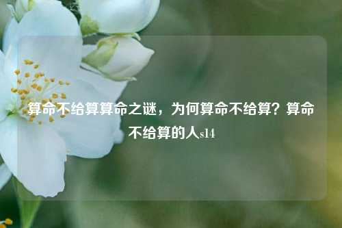 算命不给算算命之谜，为何算命不给算？算命不给算的人s14