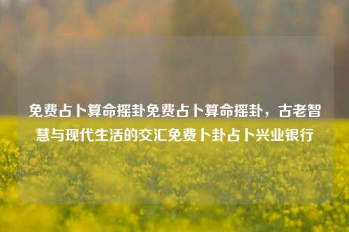 免费占卜算命摇卦免费占卜算命摇卦，古老智慧与现代生活的交汇免费卜卦占卜兴业银行